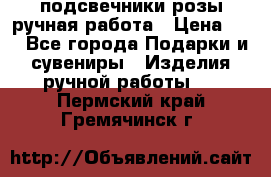 подсвечники розы ручная работа › Цена ­ 1 - Все города Подарки и сувениры » Изделия ручной работы   . Пермский край,Гремячинск г.